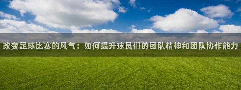  改变足球比赛的风气：如何提升球员们的团队精神和团队协作能力