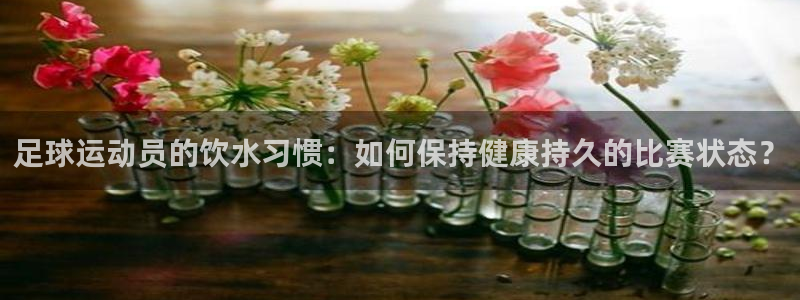 足球运动员的饮水习惯:如何保持健康持久的比赛状态?