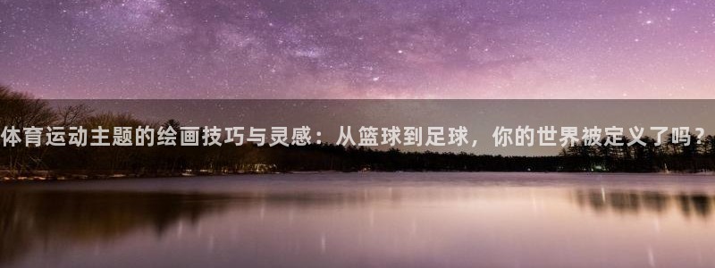 bbin视讯：体育运动主题的绘画技巧与灵感：从篮球到足球，你的世界被定义了吗？