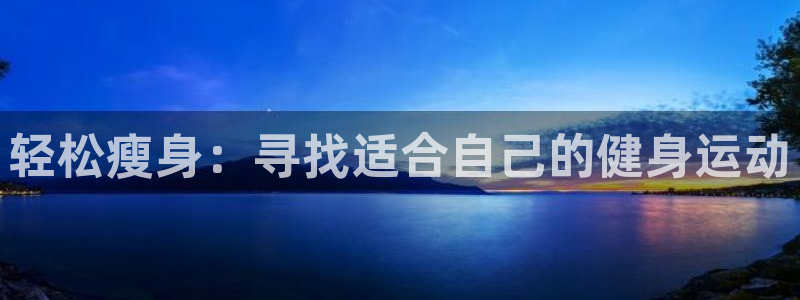 bbin视讯游戏平台：轻松瘦身：寻找适合自己的健身运动