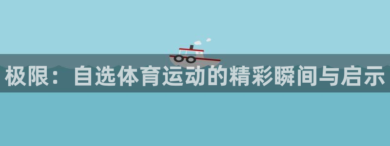 bbin视讯游戏平台：极限：自选体育运动的精彩瞬间与启示